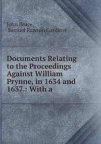 Documents Relating to the Proceedings Against William Prynne, in 1634 and 1637.: With a .