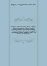 tempo di edificare : Verga, Tozzi, E. Praga, Moretti, Pirandello, Papini, Novaro, Gallarati-Scotti, F.M. Martini, Castellini, Fiumi, Ravegnani, Govoni, Bontempelli, Niccodemi, Errante, Saponaro, Rocca, Da Verona, Gorki e Tolstoi