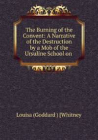 The Burning of the Convent: A Narrative of the Destruction by a Mob of the Ursuline School on .