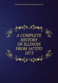 A COMPLETE HISTORY OF ILLINOIS FROM 1673TO 1873