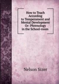 How to Teach According to Temperament and Mental Development Or: Phrenology in the School-room .
