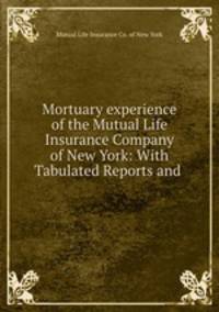 Mortuary experience of the Mutual Life Insurance Company of New York: With Tabulated Reports and .