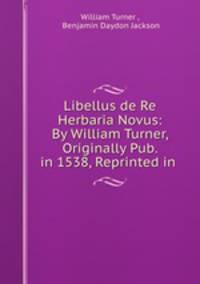 Libellus de Re Herbaria Novus: By William Turner, Originally Pub. in 1538, Reprinted in .