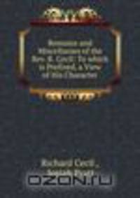 Remains and Miscellanies of the Rev. R. Cecil: To which is Prefixed, a View of His Character