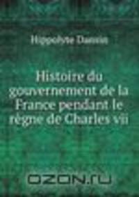 Histoire du gouvernement de la France pendant le regne de Charles vii