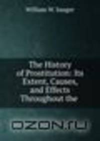 The History of Prostitution: Its Extent, Causes, and Effects Throughout the .