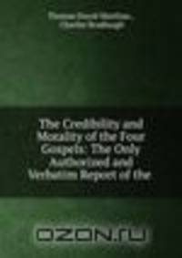 The Credibility and Morality of the Four Gospels: The Only Authorized and Verbatim Report of the .