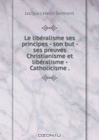 Le liberalisme ses principes - son but - ses preuves Christianisme et liberalisme - Catholicisme .