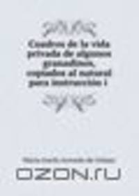 Cuadros de la vida privada de algunos granadinos, copiados al natural para instruccion i .