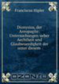 Dionysius, der Areopagite: Untersuchungen ueber Aechtheit und Glaubwuerdigkeit der unter diesem .