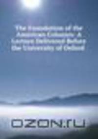 The Foundation of the American Colonies: A Lecture Delivered Before the University of Oxford .