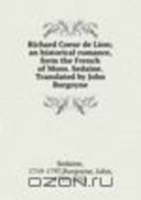 Richard Coeur de Lion; an historical romance, form the French of Mons. Sedaine. Translated by John Burgoyne