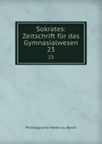 Sokrates: Zeitschrift fr das Gymnasialwesen.. 23