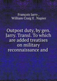 Outpost duty, by gen. Jarry. Transl. To which are added treatises on military reconnaissance and .