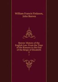 Reeves` History of the English Law: From the Time of the Romans to the End of the Reign of Elizabeth. 2
