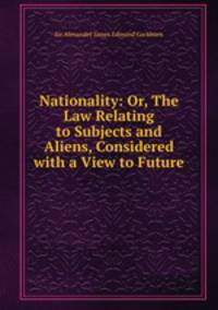 Nationality: Or, The Law Relating to Subjects and Aliens, Considered with a View to Future .