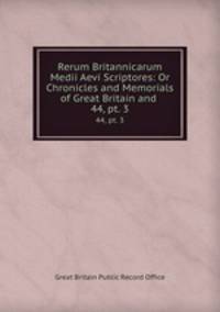 Rerum Britannicarum Medii Aevi Scriptores: Or Chronicles and Memorials of Great Britain and .. 44, pt. 3