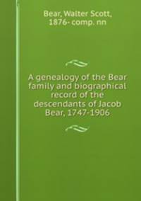A genealogy of the Bear family and biographical record of the descendants of Jacob Bear, 1747-1906