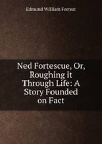 Ned Fortescue, Or, Roughing it Through Life: A Story Founded on Fact