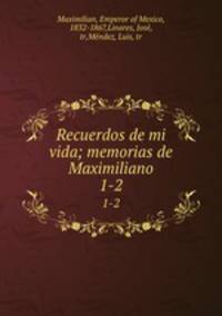 Recuerdos de mi vida; memorias de Maximiliano. 1-2