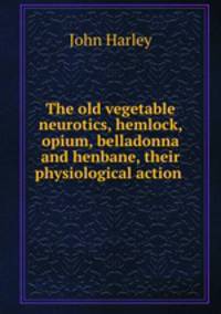 The old vegetable neurotics, hemlock, opium, belladonna and henbane, their physiological action .