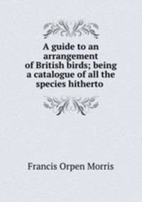 A guide to an arrangement of British birds; being a catalogue of all the species hitherto .