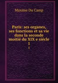 Paris: ses organes, ses fonctions et sa vie dans la seconde moiti du XIX e sicle. 1