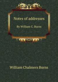 Notes of addresses. By William C. Burns