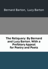 The Reliquary: By Bernard and Lucy Barton. With a Prefatory Appeal for Poetry and Poets