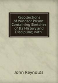 Recollections of Windsor Prison: Containing Sketches of Its History and Discipline; with .