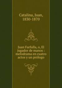 Juan Farfulla, o, El jugador de manos : melodrama en cuatro actos y un prologo