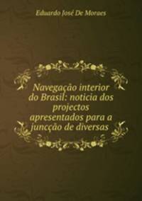 Navegacao interior do Brasil: noticia dos projectos apresentados para a junccao de diversas .