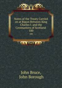 Notes of the Treaty Carried on at Ripon Between King Charles I. and the Covenanters of Scotland .. 100