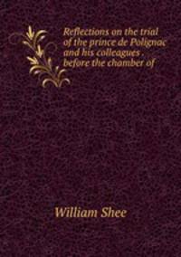 Reflections on the trial of the prince de Polignac and his colleagues . before the chamber of .