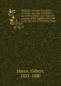 National sermons microform : sermons, speeches and letters on slavery and its war, from the passage of the Fugitive slave bill to the election of President Grant
