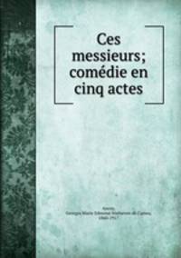 Ces messieurs; comedie en cinq actes