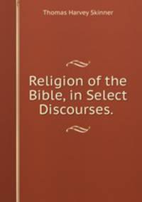 Religion of the Bible, in Select Discourses. .