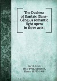 The Duchess of Dantzic (Sans-Gene), a romantic light opera in three acts;
