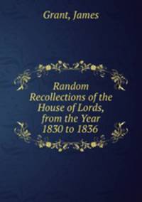 Random Recollections of the House of Lords, from the Year 1830 to 1836 .