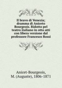 Il bravo di Venezia; dramma di Aniceto Bourgeois. Ridotto pel teatro italiano in otto atti con libera versione dal professore Francesco Rossi