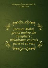 Jacques Molai, grand maitre des Templiers : melodrame en trois actes et en vers