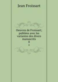 Oeuvres de Froissart; publiees avec les variantes des divers manuscrits. 8