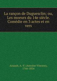 La rancon de Duguesclin; ou, Les moeurs du 14e siecle. Comedie en 3 actes et en vers