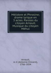 Melidore et Phrosine; drame lyrique en 3 actes. Paroles du citoyen Arnault. Musique du citoyen Mehul