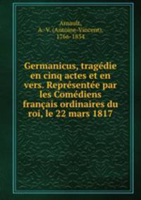 Germanicus, tragedie en cinq actes et en vers. Representee par les Comediens francais ordinaires du roi, le 22 mars 1817