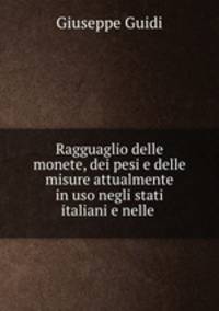 Ragguaglio delle monete, dei pesi e delle misure attualmente in uso negli stati italiani e nelle .