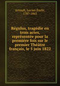 Regulus, tragedie en trois actes, representee pour la premiere fois sur le premier Theatre francais, le 5 juin 1822