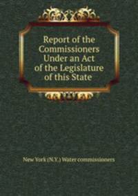 Report of the Commissioners Under an Act of the Legislature of this State .