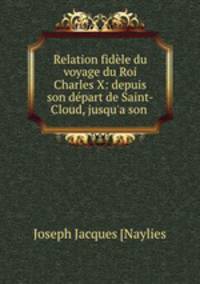 Relation fidele du voyage du Roi Charles X: depuis son depart de Saint-Cloud, jusqu