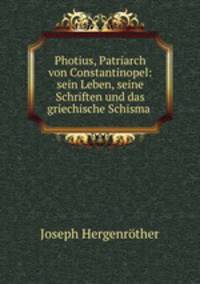 Photius, Patriarch von Constantinopel: sein Leben, seine Schriften und das griechische Schisma .